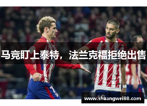 马竞盯上泰特，法兰克福拒绝出售